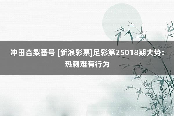 冲田杏梨番号 [新浪彩票]足彩第25018期大势：热刺难有行为