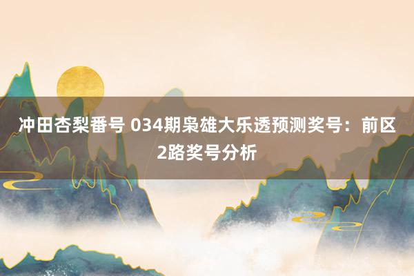 冲田杏梨番号 034期枭雄大乐透预测奖号：前区2路奖号分析