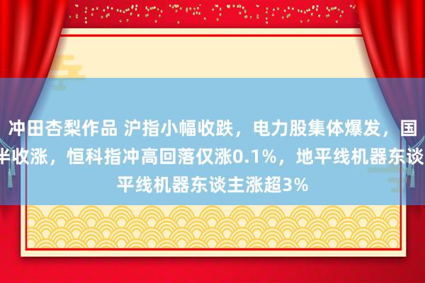 冲田杏梨作品 沪指小幅收跌，电力股集体爆发，国债期货多半收涨，恒科指冲高回落仅涨0.1%，地平线机器东谈主涨超3%