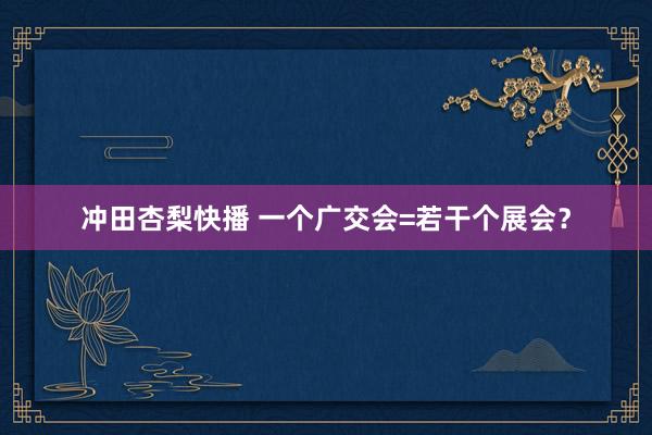 冲田杏梨快播 一个广交会=若干个展会？