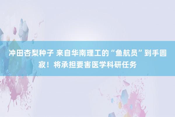 冲田杏梨种子 来自华南理工的“鱼航员”到手圆寂！将承担要害医学科研任务