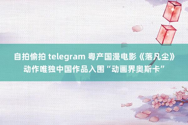 自拍偷拍 telegram 粤产国漫电影《落凡尘》动作唯独中国作品入围“动画界奥斯卡”