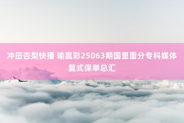 冲田杏梨快播 输赢彩25063期国里面分专科媒体复式保举总汇