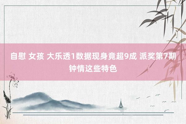 自慰 女孩 大乐透1数据现身竟超9成 派奖第7期钟情这些特色